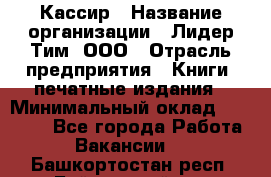 Кассир › Название организации ­ Лидер Тим, ООО › Отрасль предприятия ­ Книги, печатные издания › Минимальный оклад ­ 12 000 - Все города Работа » Вакансии   . Башкортостан респ.,Баймакский р-н